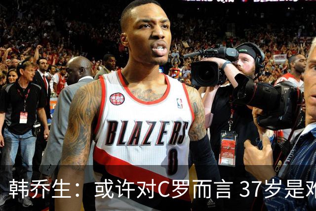 韩乔生：或许对C罗而言 37岁是难违的自然规律了