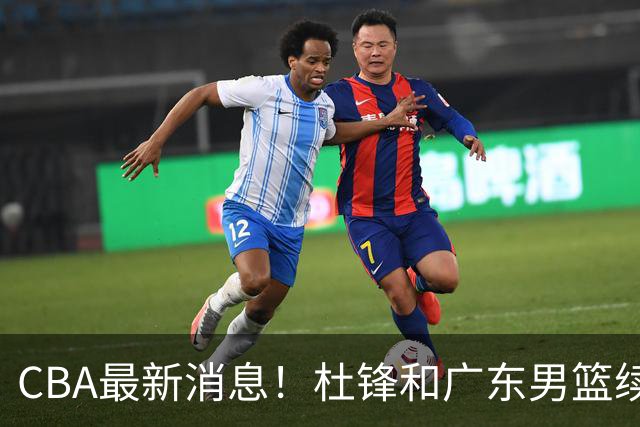 CBA最新消息！杜锋和广东男篮续约四年，浙江官宣续约法莱卡斯，郭艾伦续约遇阻